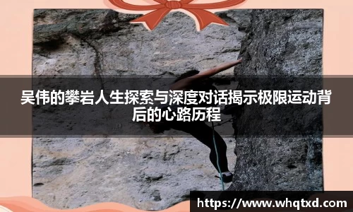 吴伟的攀岩人生探索与深度对话揭示极限运动背后的心路历程